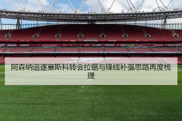 阿森纳追逐塞斯科转会拉锯与锋线补强思路再度梳理