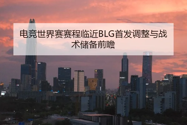 电竞世界赛赛程临近BLG首发调整与战术储备前瞻