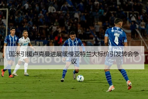 国米引援卢克曼进展缓慢亚特兰大标价引发转会争议