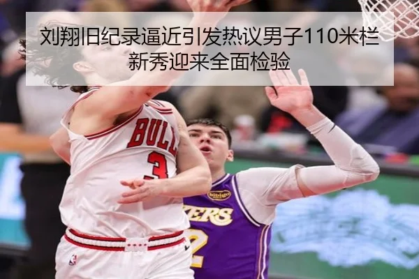 刘翔旧纪录逼近引发热议男子110米栏新秀迎来全面检验
