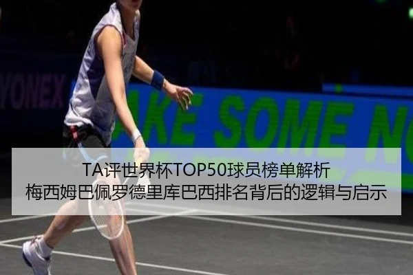 TA评世界杯TOP50球员榜单解析 梅西姆巴佩罗德里库巴西排名背后的逻辑与启示